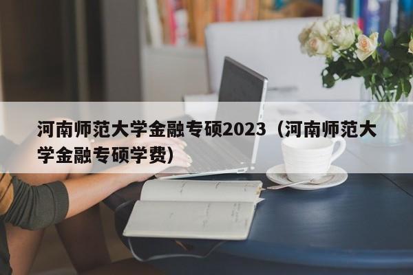 河南师范大学金融专硕2023（河南师范大学金融专硕学费）