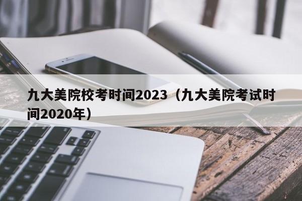 九大美院校考时间2023（九大美院考试时间2020年）