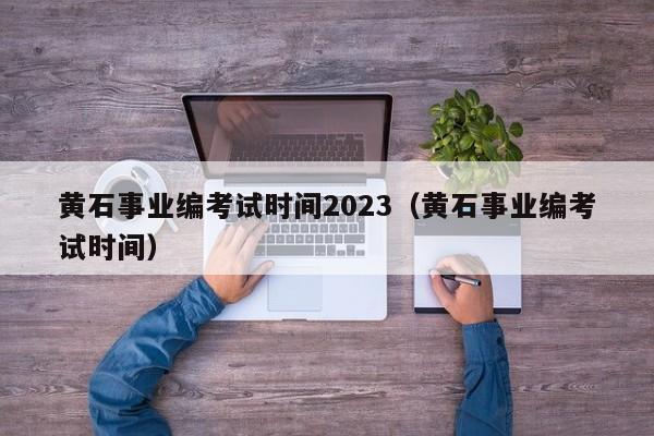 黄石事业编考试时间2023（黄石事业编考试时间）