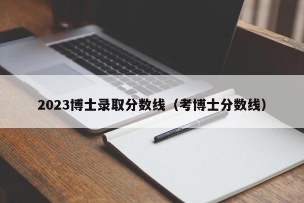 2023博士录取分数线（考博士分数线）