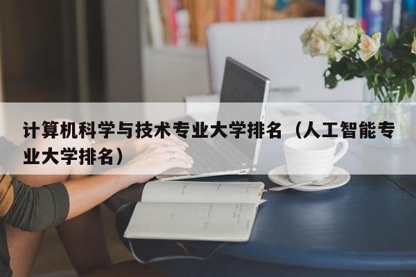 计算机科学与技术专业大学排名（人工智能专业大学排名）