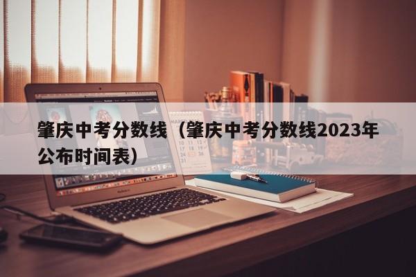 肇庆中考分数线（肇庆中考分数线2023年公布时间表）