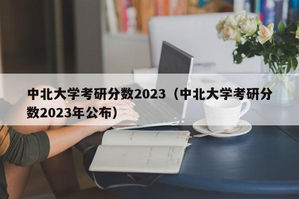 中北大学考研分数2023（中北大学考研分数2023年公布）