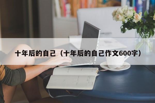 十年后的自己（十年后的自己作文600字）