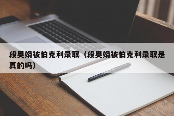 段奥娟被伯克利录取（段奥娟被伯克利录取是真的吗）