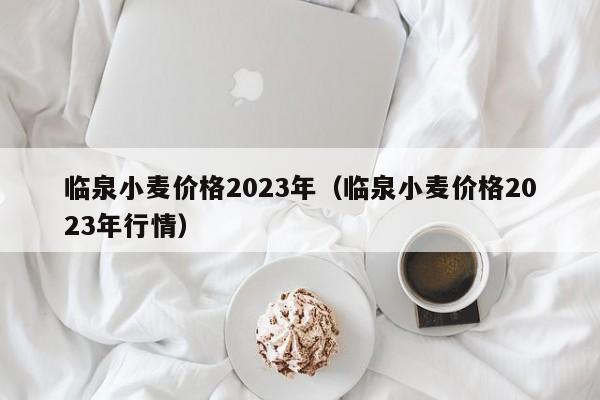 临泉小麦价格2023年（临泉小麦价格2023年行情）