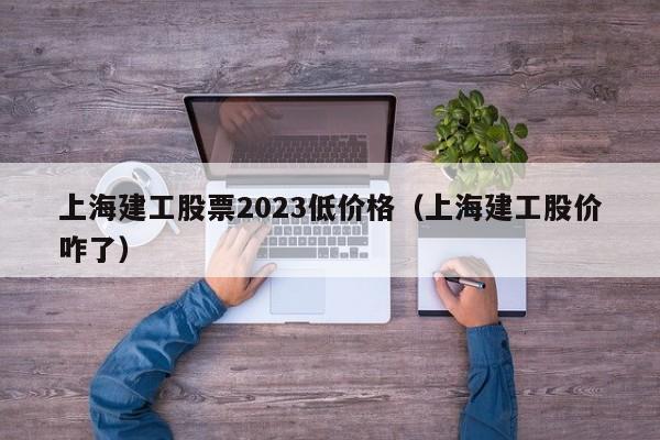 上海建工股票2023低价格（上海建工股价咋了）