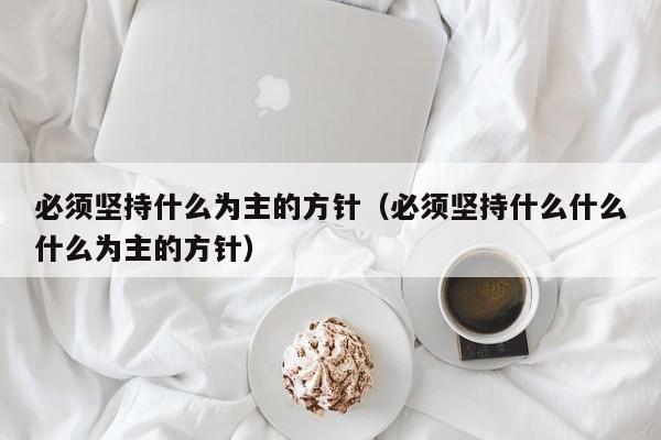 必须坚持什么为主的方针（必须坚持什么什么什么为主的方针）