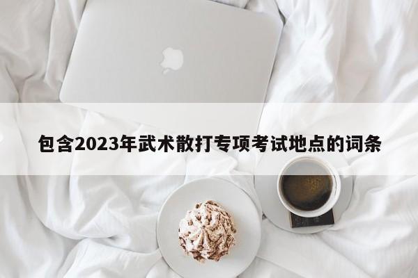 包含2023年武术散打专项考试地点的词条