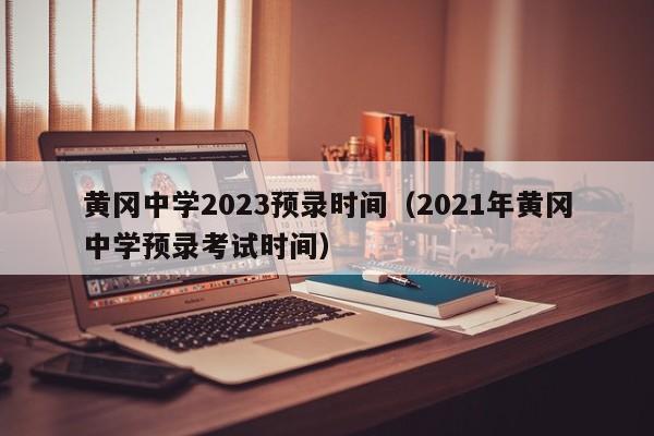 黄冈中学2023预录时间（2021年黄冈中学预录考试时间）