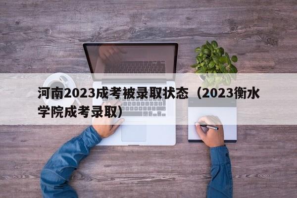 河南2023成考被录取状态（2023衡水学院成考录取）