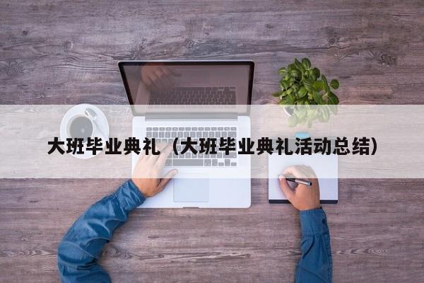 大班毕业典礼（大班毕业典礼活动总结）