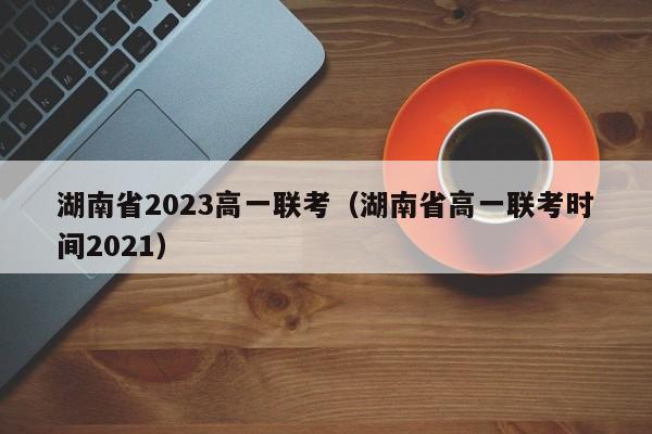 湖南省2023高一联考（湖南省高一联考时间2021）