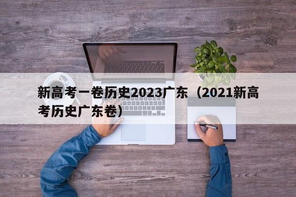 新高考一卷历史2023广东（2021新高考历史广东卷）