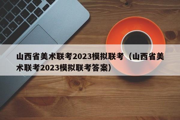 山西省美术联考2023模拟联考（山西省美术联考2023模拟联考答案）