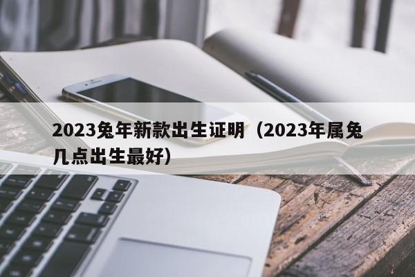 2023兔年新款出生证明（2023年属兔几点出生最好）