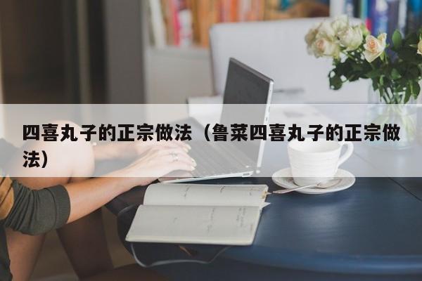 四喜丸子的正宗做法（鲁菜四喜丸子的正宗做法）