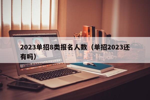 2023单招8类报名人数（单招2023还有吗）