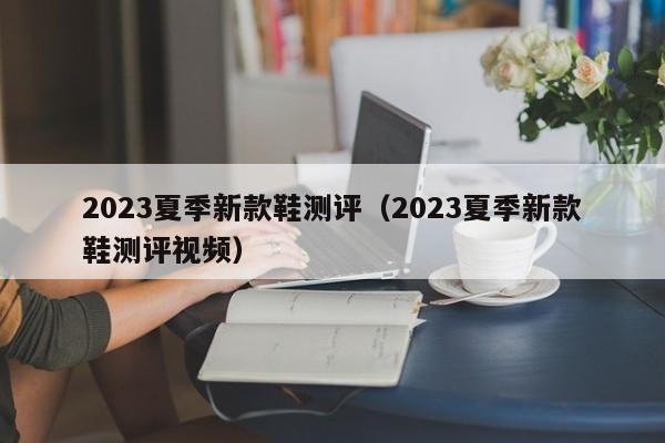 2023夏季新款鞋测评（2023夏季新款鞋测评视频）