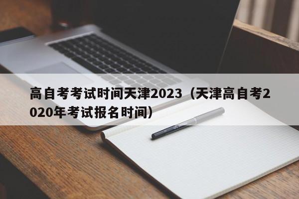 高自考考试时间天津2023（天津高自考2020年考试报名时间）