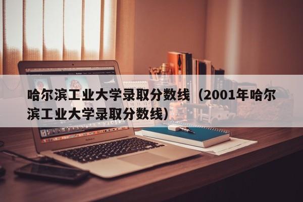 哈尔滨工业大学录取分数线（2001年哈尔滨工业大学录取分数线）