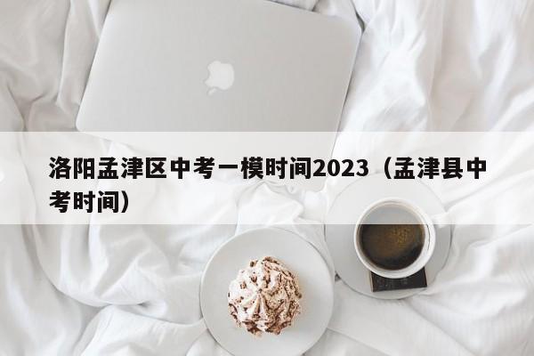 洛阳孟津区中考一模时间2023（孟津县中考时间）