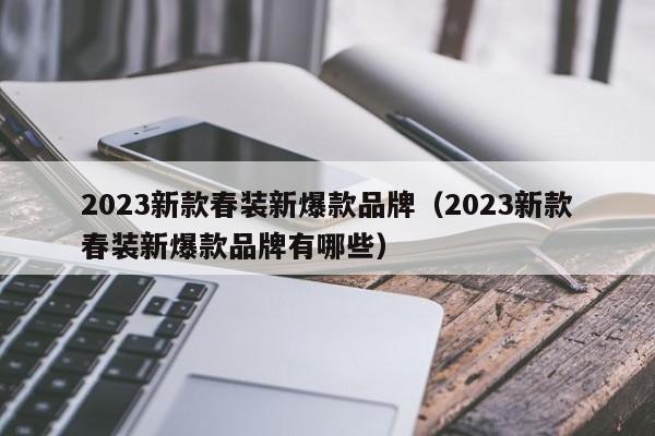 2023新款春装新爆款品牌（2023新款春装新爆款品牌有哪些）