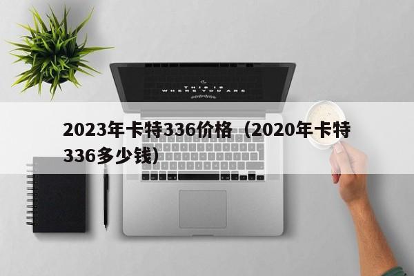 2023年卡特336价格（2020年卡特336多少钱）