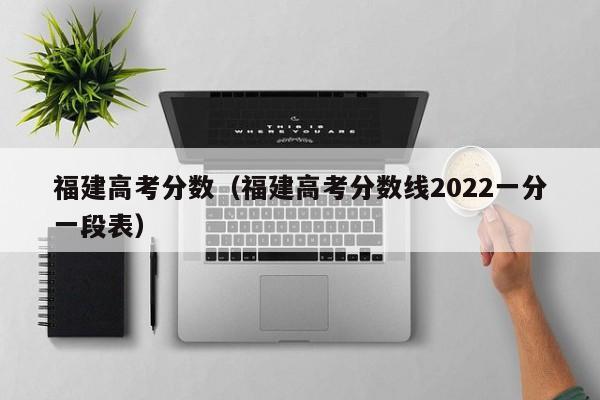 福建高考分数（福建高考分数线2022一分一段表）