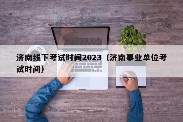 济南线下考试时间2023（济南事业单位考试时间）