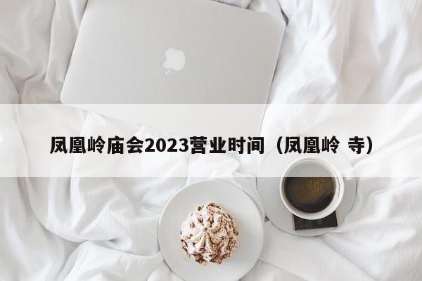 凤凰岭庙会2023营业时间（凤凰岭 寺）