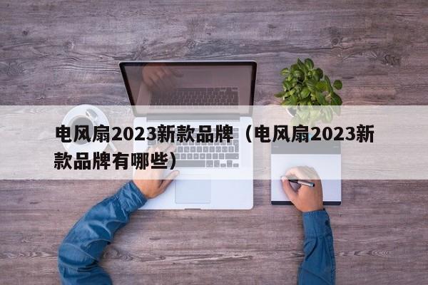 电风扇2023新款品牌（电风扇2023新款品牌有哪些）