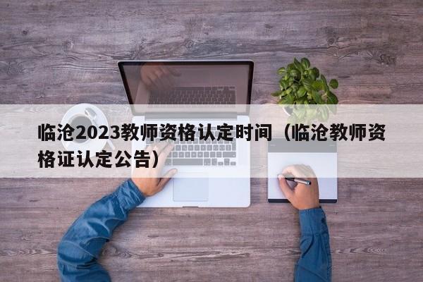 临沧2023教师资格认定时间（临沧教师资格证认定公告）