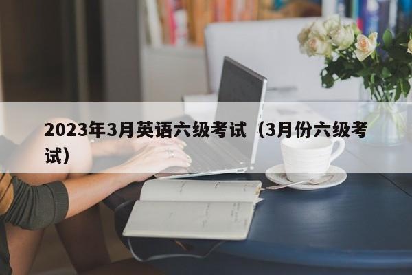 2023年3月英语六级考试（3月份六级考试）