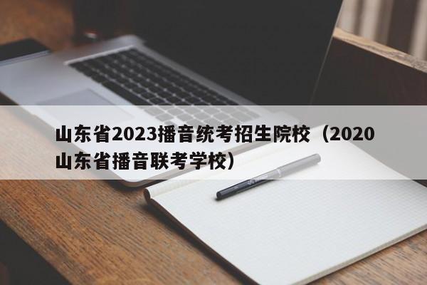 山东省2023播音统考招生院校（2020山东省播音联考学校）