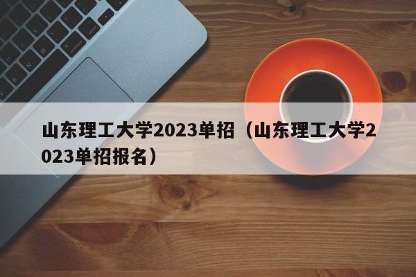 山东理工大学2023单招（山东理工大学2023单招报名）