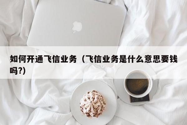 如何开通飞信业务（飞信业务是什么意思要钱吗?）