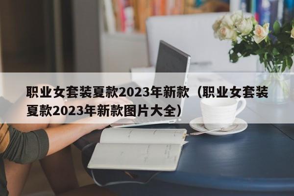 职业女套装夏款2023年新款（职业女套装夏款2023年新款图片大全）