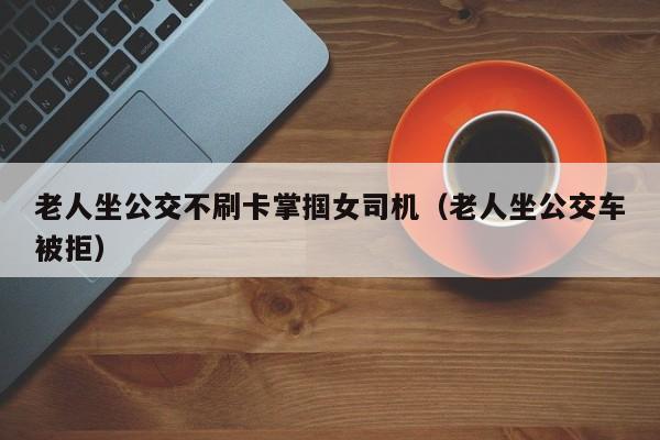 老人坐公交不刷卡掌掴女司机（老人坐公交车被拒）