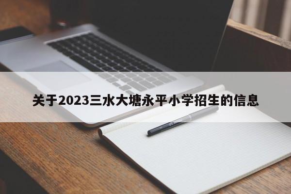 关于2023三水大塘永平小学招生的信息