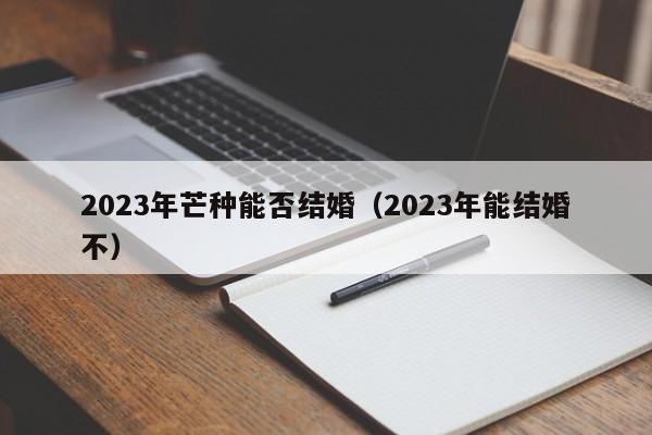 2023年芒种能否结婚（2023年能结婚不）