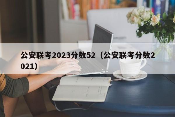 公安联考2023分数52（公安联考分数2021）