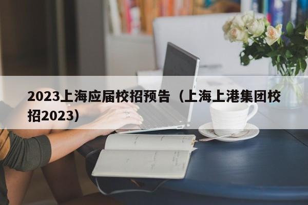 2023上海应届校招预告（上海上港集团校招2023）