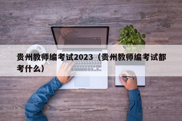 贵州教师编考试2023（贵州教师编考试都考什么）