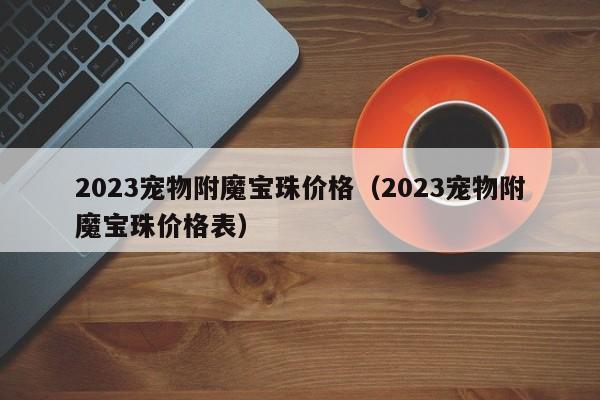 2023宠物附魔宝珠价格（2023宠物附魔宝珠价格表）