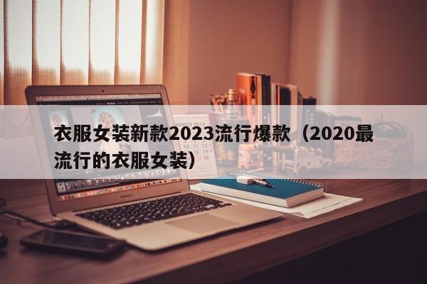 衣服女装新款2023流行爆款（2020最流行的衣服女装）