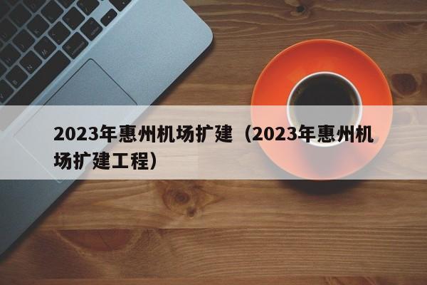 2023年惠州机场扩建（2023年惠州机场扩建工程）