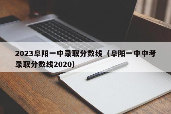 2023阜阳一中录取分数线（阜阳一中中考录取分数线2020）