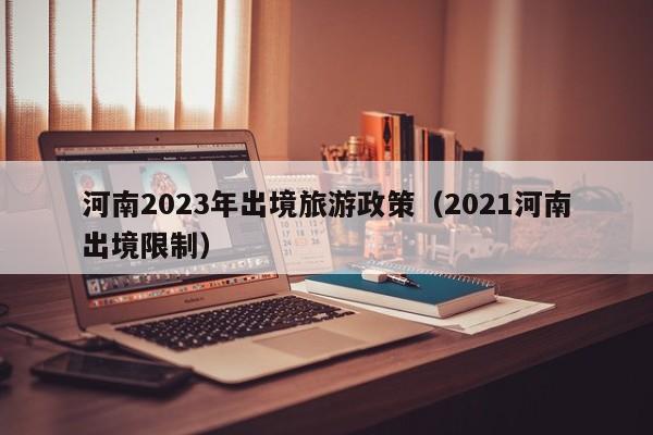 河南2023年出境旅游政策（2021河南出境限制）