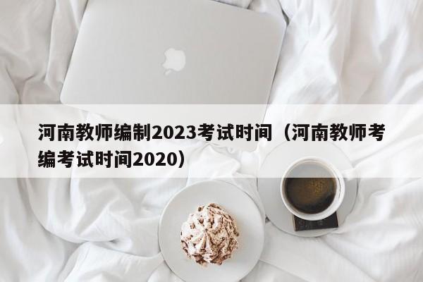 河南教师编制2023考试时间（河南教师考编考试时间2020）